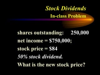 Stock Dividends
In-class Problem
shares outstanding: 250,000
net income = $750,000;
stock price = $84
50% stock dividend.
What is the new stock price?
 