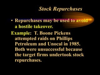 Stock Repurchases
• Repurchases may be used to avoid
a hostile takeover.
Example: T. Boone Pickens
attempted raids on Phillips
Petroleum and Unocal in 1985.
Both were unsuccessful because
the target firms undertook stock
repurchases.
 
