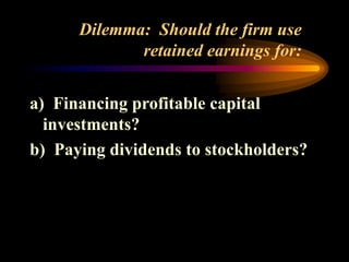 Dilemma: Should the firm use
retained earnings for:
a) Financing profitable capital
investments?
b) Paying dividends to stockholders?
 