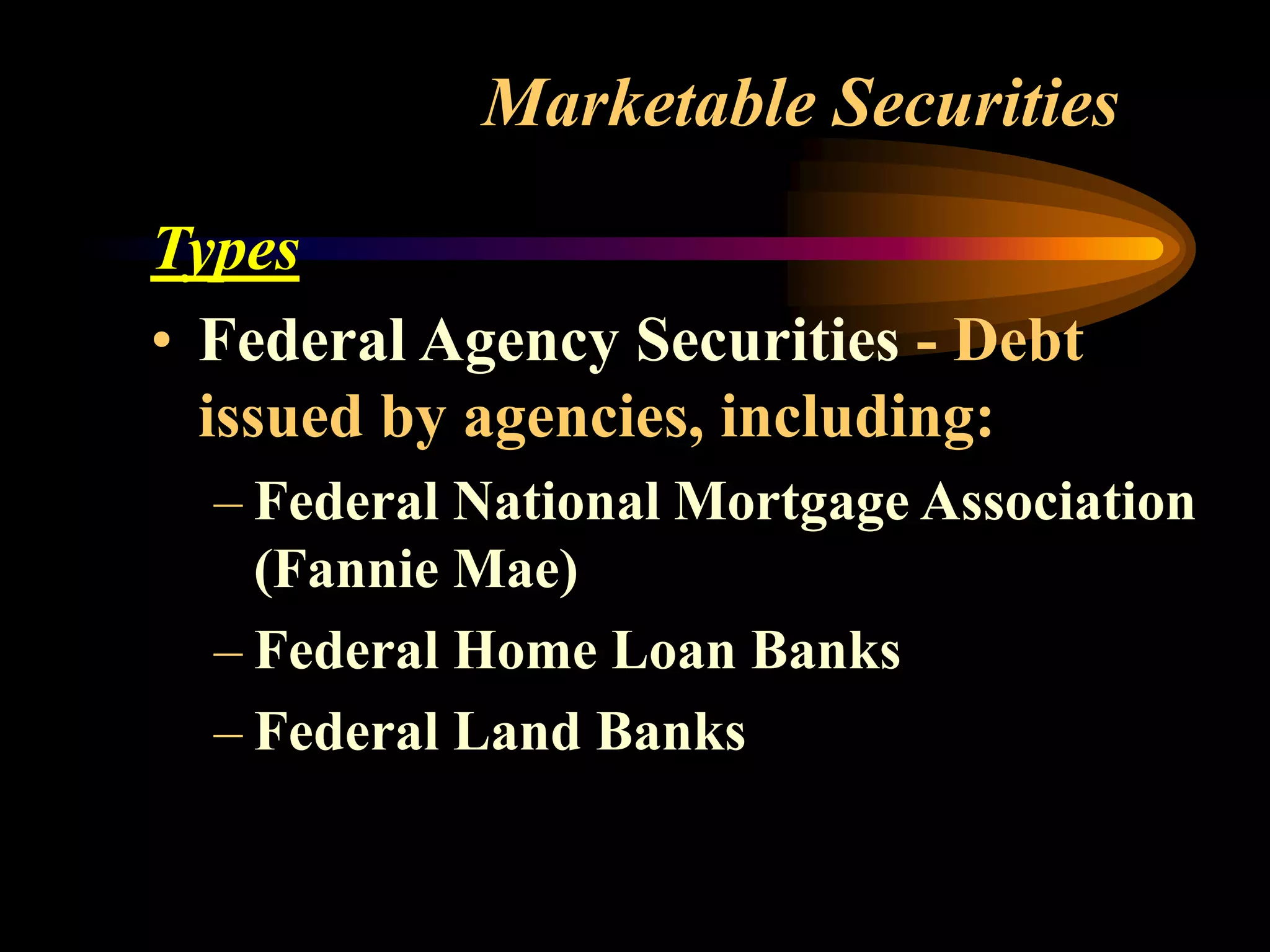 Marketable Securities
Types
• Federal Agency Securities - Debt
issued by agencies, including:
– Federal National Mortgage Association
(Fannie Mae)
– Federal Home Loan Banks
– Federal Land Banks
 