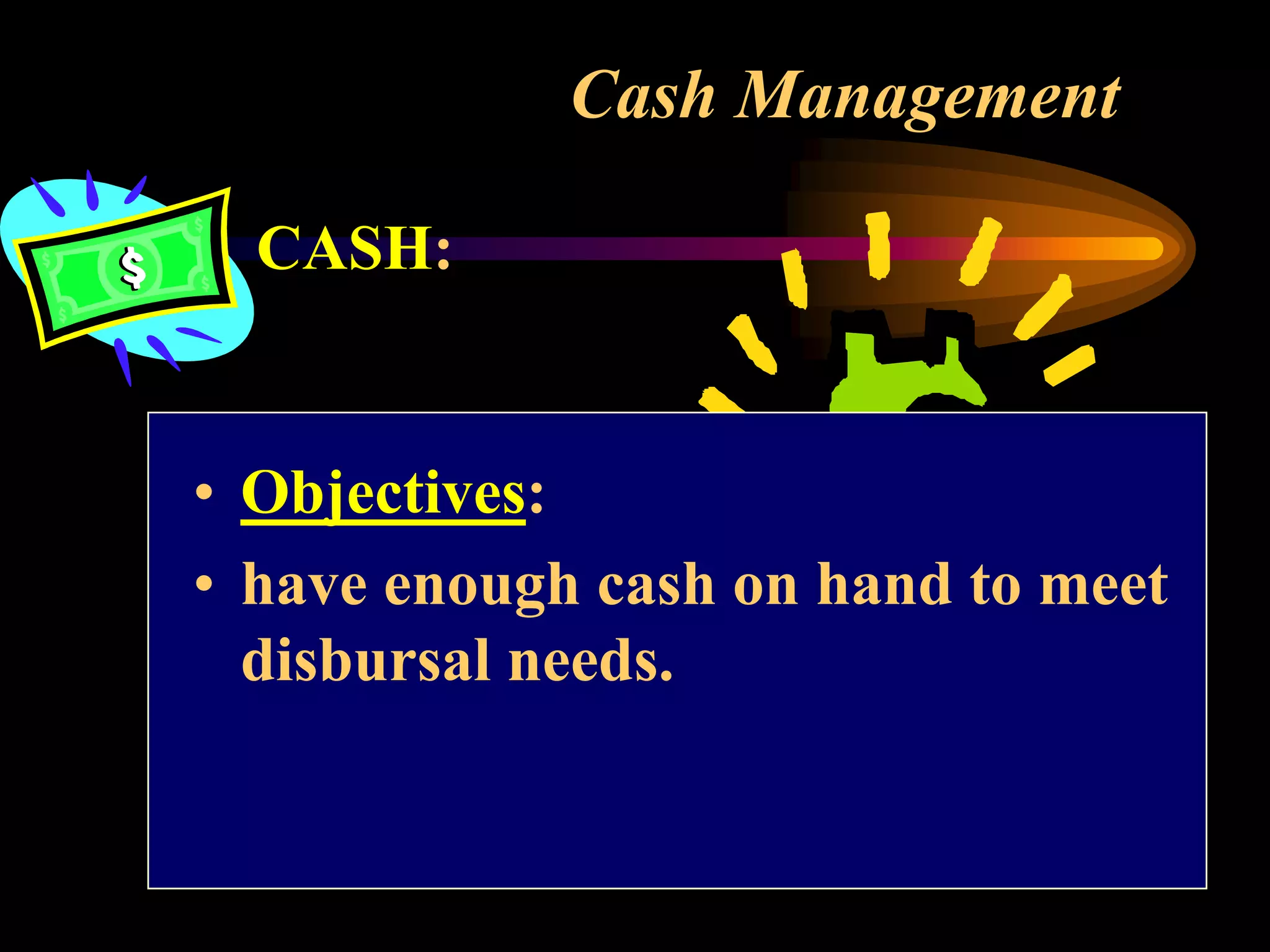 Cash Management
CASH:
• Objectives:
• have enough cash on hand to meet
disbursal needs.
 