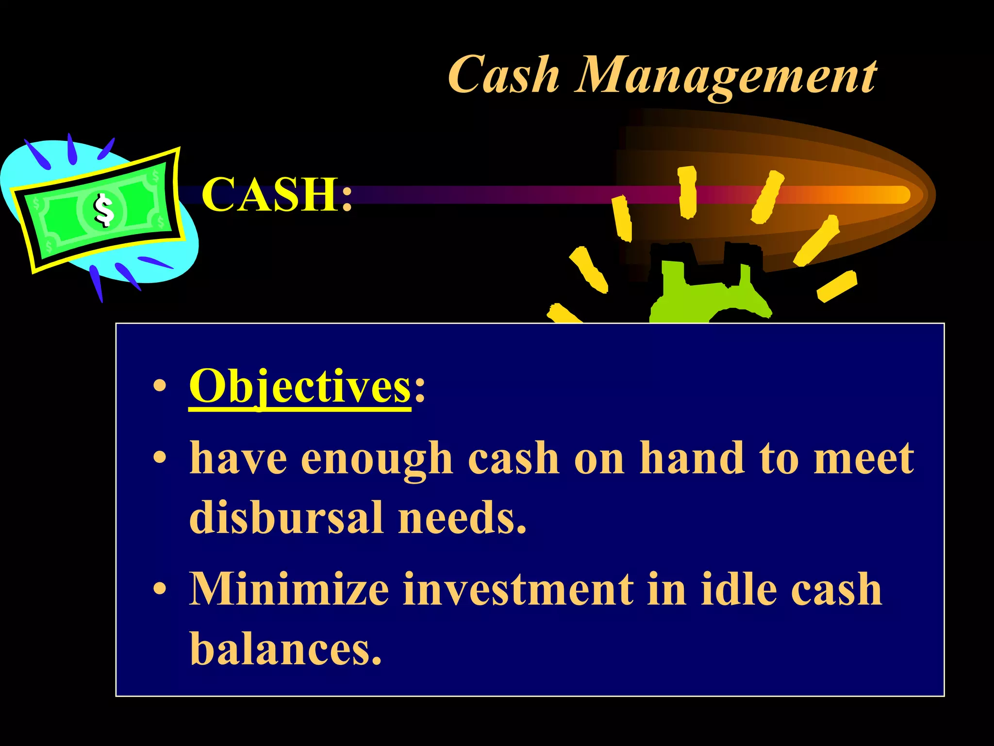 Cash Management
CASH:
• Objectives:
• have enough cash on hand to meet
disbursal needs.
• Minimize investment in idle cash
balances.
 