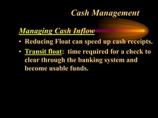 Cash Management
Managing Cash Inflow
• Reducing Float can speed up cash receipts.
• Transit float: time required for a check to
clear through the banking system and
become usable funds.
 