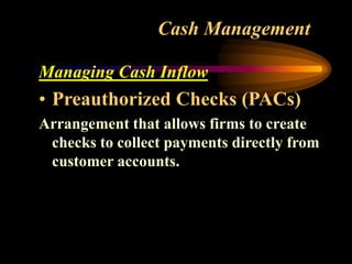 Cash Management
Managing Cash Inflow
• Preauthorized Checks (PACs)
Arrangement that allows firms to create
checks to collect payments directly from
customer accounts.
 