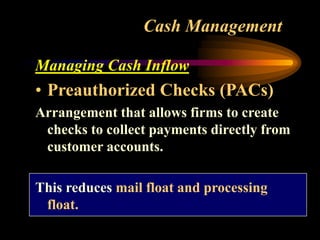 Cash Management
Managing Cash Inflow
• Preauthorized Checks (PACs)
Arrangement that allows firms to create
checks to collect payments directly from
customer accounts.
This reduces mail float and processing
float.
 