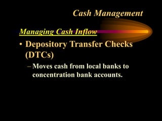 Cash Management
Managing Cash Inflow
• Depository Transfer Checks
(DTCs)
– Moves cash from local banks to
concentration bank accounts.
 