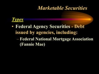 Marketable Securities
Types
• Federal Agency Securities - Debt
issued by agencies, including:
– Federal National Mortgage Association
(Fannie Mae)
 