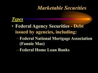 Marketable Securities
Types
• Federal Agency Securities - Debt
issued by agencies, including:
– Federal National Mortgage Association
(Fannie Mae)
– Federal Home Loan Banks
 