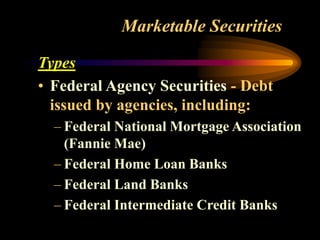 Marketable Securities
Types
• Federal Agency Securities - Debt
issued by agencies, including:
– Federal National Mortgage Association
(Fannie Mae)
– Federal Home Loan Banks
– Federal Land Banks
– Federal Intermediate Credit Banks
 