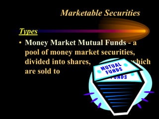 Marketable Securities
Types
• Money Market Mutual Funds - a
pool of money market securities,
divided into shares, which
are sold to investors.
 