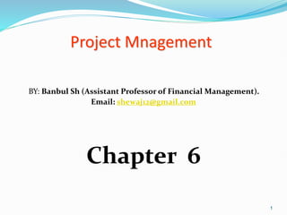 1
Project Mnagement
BY: Banbul Sh (Assistant Professor of Financial Management).
Email: shewaj12@gmail.com
Chapter 6
 