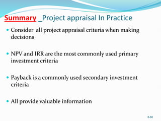 8-60
Summary _Project appraisal In Practice
 Consider all project appraisal criteria when making
decisions
 NPV and IRR are the most commonly used primary
investment criteria
 Payback is a commonly used secondary investment
criteria
 All provide valuable information
 