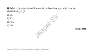 Q. What is the momentum thickness for the boundary layer with velocity
distribution
u
U
=
y
δ
?
a) δ/6.
b) δ/2
c) 3 δ/2
d) 2 δ
[IES: 2008]
J
a
s
p
a
l
S
i
r
Use code "JASPALLIVE" for instant maximum discount on Unacademy Plus subscriptions.
 