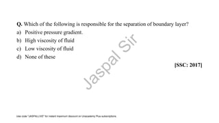 Q. Which of the following is responsible for the separation of boundary layer?
a) Positive pressure gradient.
b) High viscosity of fluid
c) Low viscosity of fluid
d) None of these
[SSC: 2017]
J
a
s
p
a
l
S
i
r
Use code "JASPALLIVE" for instant maximum discount on Unacademy Plus subscriptions.
 