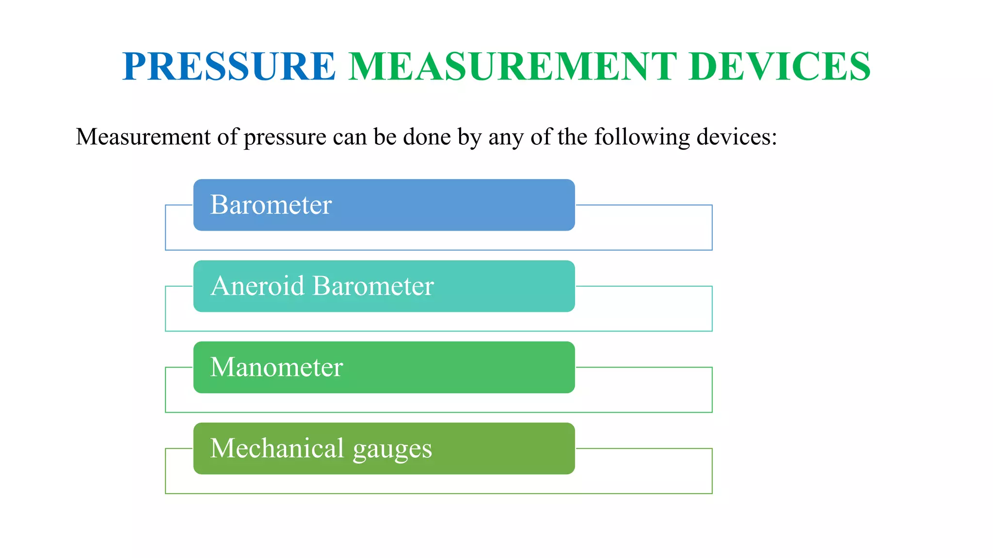 PRESSURE MEASUREMENT DEVICES
Measurement of pressure can be done by any of the following devices:
Barometer
Aneroid Barometer
Manometer
Mechanical gauges
 
