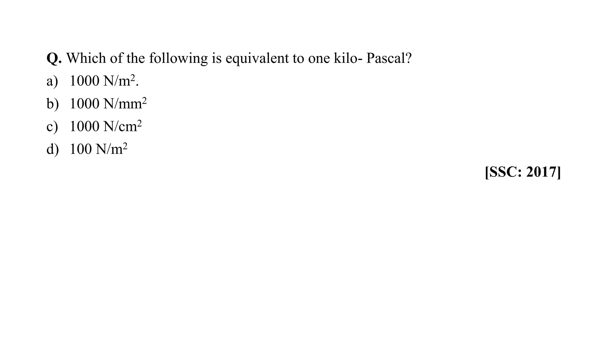 Q. Which of the following is equivalent to one kilo- Pascal?
a) 1000 N/m2.
b) 1000 N/mm2
c) 1000 N/cm2
d) 100 N/m2
[SSC: 2017]
 