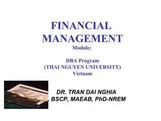 FINANCIAL
MANAGEMENT
Module:
DBA Program
(THAI NGUYEN UNIVERSITY)
Vietnam
DR. TRAN DAI NGHIA
ACIS, BSCP, MAEAB, PhD-NREM
 