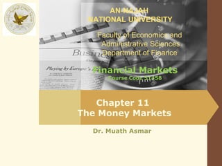 AN-NAJAH
 NATIONAL UNIVERSITY

   Faculty of Economics and
    Administrative Sciences
    Department of Finance

  Financial Markets
      Course Code 51458




   Chapter 11
The Money Markets
  Dr. Muath Asmar
 
