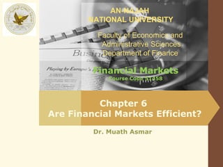 AN-NAJAH
        NATIONAL UNIVERSITY

          Faculty of Economics and
           Administrative Sciences
           Department of Finance

         Financial Markets
             Course Code 51458




          Chapter 6
Are Financial Markets Efficient?
         Dr. Muath Asmar
 