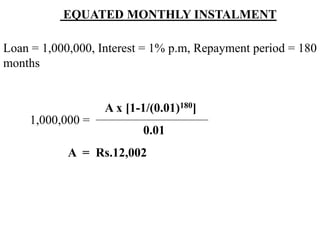 EQUATED MONTHLY INSTALMENT
Loan = 1,000,000, Interest = 1% p.m, Repayment period = 180
months
A x [1-1/(0.01)180]
0.01
A = Rs.12,002
1,000,000 =
 