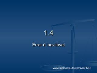 1.4
Errar é inevitável




           www.labmetro.ufsc.br/livroFMCI
 