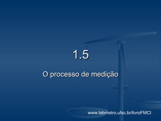 1.5
O processo de medição




            www.labmetro.ufsc.br/livroFMCI
 