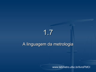 1.7
A linguagem da metrologia




              www.labmetro.ufsc.br/livroFMCI
 