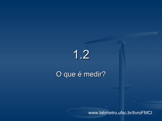 1.2
O que é medir?




         www.labmetro.ufsc.br/livroFMCI
 