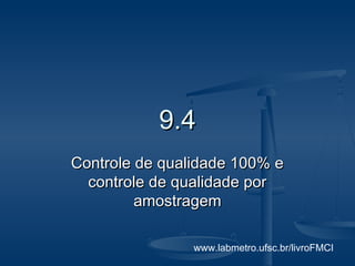 www.labmetro.ufsc.br/livroFMCI
9.49.4
Controle de qualidade 100% eControle de qualidade 100% e
controle de qualidade porcontrole de qualidade por
amostragemamostragem
 