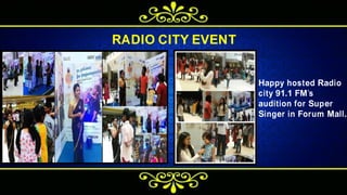 RADIO CITY EVENT
Happy hosted Radio
city 91.1 FM’s
audition for Super
Singer in Forum Mall.
 