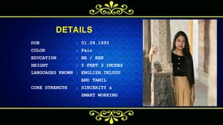 z
DETAILS
D O B : 0 1 . 0 8 . 1 9 9 3
C O L O R : F a i r
E D U C A T I O N : B E / E E E
H E I G H T : 5 F E E T 3 I N C H E S
L A N G U A G E S K N O W N : E N G L I S H , T E L U G U
A N D T A M I L
C O R E S T R E N G T H : S I N C E R I T Y &
S M A R T W O R K I N G
 