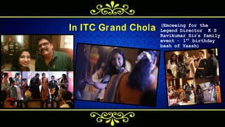 In ITC Grand Chola ( E m c e e i n g f o r t h e
L e g e n d D i r e c t o r K S
R a v i k u m a r S i r ’s f a m i l y
e v e n t – 1 s t
b i r t h d a y
b a s h o f Y a a s h )
 