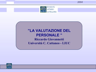 2004
”LA VALUTAZIONE DEL
PERSONALE ”
Riccardo Giovannetti
Università C. Cattaneo - LIUC
 