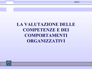 2004
LA VALUTAZIONE DELLE
COMPETENZE E DEI
COMPORTAMENTI
ORGANIZZATIVI
 
