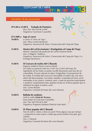 Dissabte 16 de novembre
d’11.00 a 13.00 h

Trobada de Puntaires

Lloc: Parc del Clot de la Mel
Organitza: Casal Joan Casanelles

d’11.00h a Ioga al carrer
14.00 h
A càrrec d’“Alma de Yoga”

Lloc: Plaça Carme Monturiol
Organitza: Associació de Veïns i Comerciants del Camp de l’Arpa

11.00 h

11.00 h

12.00 h

14.00 h

Mostra del col·leccionisme i d’antiguitats al Camp de l’Arpa

Mostra i exposició de productes de col·leccionisme divers
Lloc: C/.Rogent / Mallorca
Organitza: Associació de Veïns i Comerciants del Camp de l’Arpa i La
Formiga Martinenca

XI Concurs de truites del C/Bassols

Enguany també hi haurà concurs infantil
Les truites es portaran entre les 11.00 i les 13.00 h del matí. Els
ingredients de les truites es poden escollir lliurement, però han de ser
comestibles. El jurat valorarà el sabor, l’originalitat i la presentació de
les truites. El resultat del concurs es farà públic el mateix dia, una mica
abans del dinar popular. Les truites, tastades i avaluades pel jurat, seran
retornades al seu autor/a. Animem, però, a totes les persones participants
a assaborir conjuntament totes aquestes truites en el dinar popular que se
celebrarà tot seguit al mateix carrer
Lloc: Carrer Bassols
Organitza: Comissió de festes del carrer Bassols.

Ballada de sardanes

Amb la cobla Ciutat de Terrassa
Festa Major al Casal Joan Casanelles
Lloc: Parc del Clot de la Mel
Organitza: Programa Sardanes Districte Sant Martí

IX Dinar popular del C/Bassols

Tots els veïns i veïnes a dinar al carrer! Porta alguna cosa per menjar
i compartim-la entre tots/es. Caldrà que portis també el teu plat, got i
coberts
Lloc: C/ Bassols
Organitza: Comissió de festes del carrer Bassols
23

 