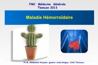 FMC Médecine Générale
Tlemcen 2013

Maladie Hémorroïdaire

Pr B. ARBAOUI Hé pato- gastro- enté rologue CHU Tlemcen

 