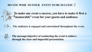 To make any event a success, you have to make it first a
“memorable” event for your guests and audience.
The message/objective of conducting the event is achieve
through the clear and impactful presentation.
 