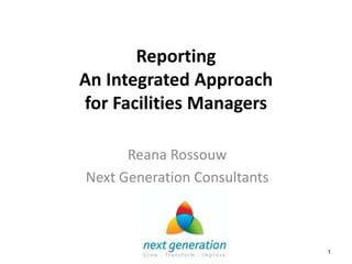 Reporting
An Integrated Approach
for Facilities Managers

      Reana Rossouw
Next Generation Consultants



                              1
 