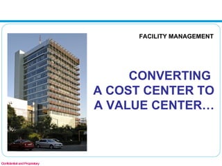 Confidential and Proprietary CONVERTING  A COST CENTER TO  A VALUE CENTER…   FACILITY MANAGEMENT 