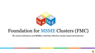 We assist institutions and MSMEs undertake effective cluster based development
Foundation for MSME Clusters (FMC)
 