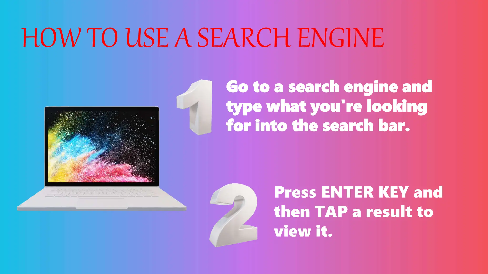 HOW TO USE A SEARCH ENGINE
Go to a search engine and
type what you're looking
for into the search bar.
Press ENTER KEY and
then TAP a result to
view it.
 
