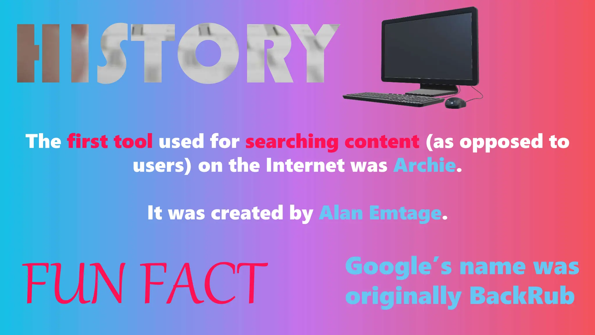 The first tool used for searching content (as opposed to
users) on the Internet was Archie.
It was created by Alan Emtage.
FUN FACT Google’s name was
originally BackRub
 
