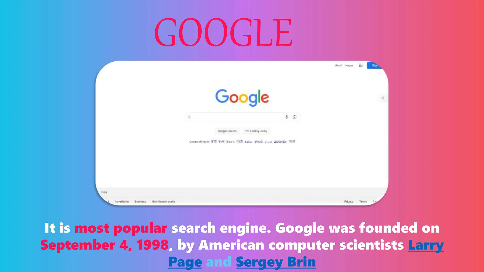GOOGLE
It is most popular search engine. Google was founded on
September 4, 1998, by American computer scientists Larry
Page and Sergey Brin
 
