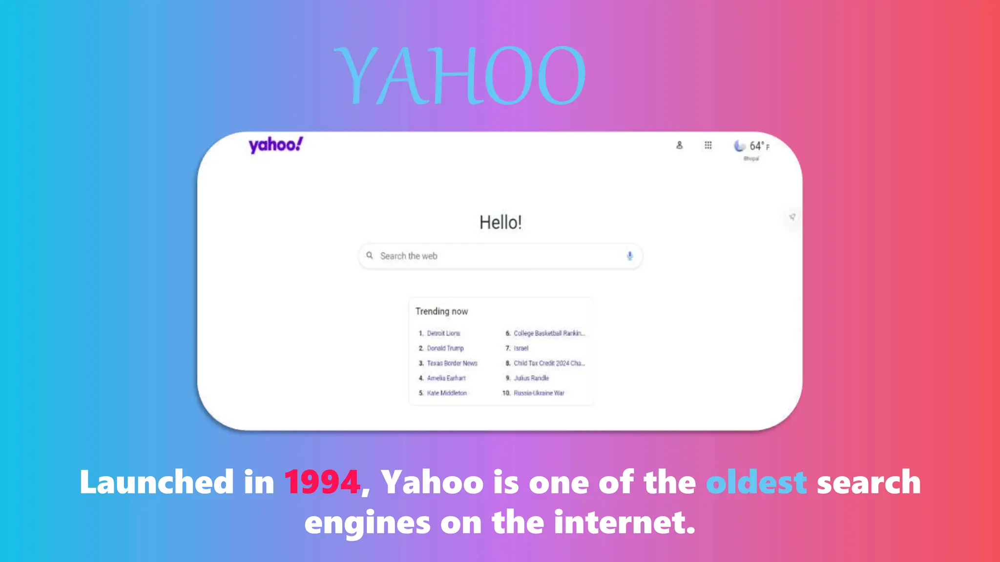 YAHOO
Launched in 1994, Yahoo is one of the oldest search
engines on the internet.
 
