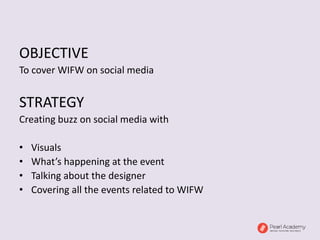 OBJECTIVE
To cover WIFW on social media
STRATEGY
Creating buzz on social media with
• Visuals
• What’s happening at the event
• Talking about the designer
• Covering all the events related to WIFW
 