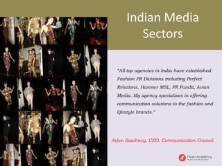 “All top agencies in India have established
Fashion PR Divisions including Perfect
Relations, Hanmer MSL, PR Pundit, Avian
Media. My agency specialises in offering
communication solutions to the fashion and
lifestyle brands.”
Arjun Sawhney, CEO, Communication Council
Indian Media
Sectors
 