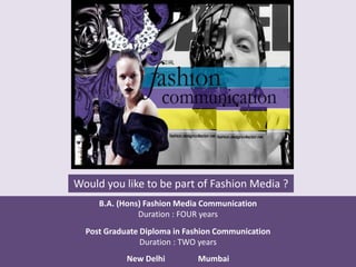 Would you like to be part of Fashion Media ?
B.A. (Hons) Fashion Media Communication
Duration : FOUR years
Post Graduate Diploma in Fashion Communication
Duration : TWO years
New Delhi Mumbai
 