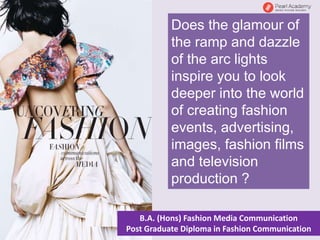 Does the glamour of
the ramp and dazzle
of the arc lights
inspire you to look
deeper into the world
of creating fashion
events, advertising,
images, fashion films
and television
production ?
B.A. (Hons) Fashion Media Communication
Post Graduate Diploma in Fashion Communication
 