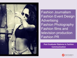 Fashion Journalism
Fashion Event Design
Advertising
Fashion Photography
Fashion films and
television production
Fashion PR
Post Graduate Diploma in Fashion
Communication
 