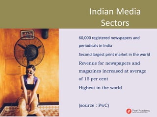 Indian Media
Sectors
60,000 registered newspapers and
periodicals in India
Second largest print market in the world
Revenue for newspapers and
magazines increased at average
of 15 per cent
Highest in the world
(source : PwC)
 